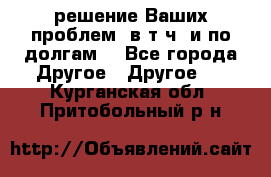 решение Ваших проблем (в т.ч. и по долгам) - Все города Другое » Другое   . Курганская обл.,Притобольный р-н